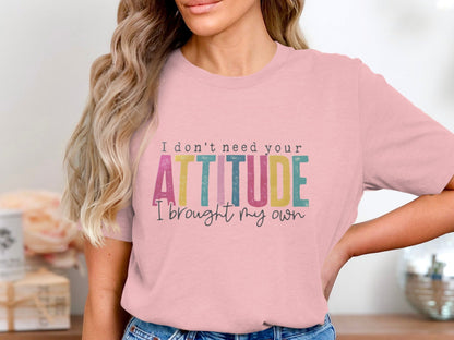 I Don't Need Your Attitude I Brought My Own Shirt