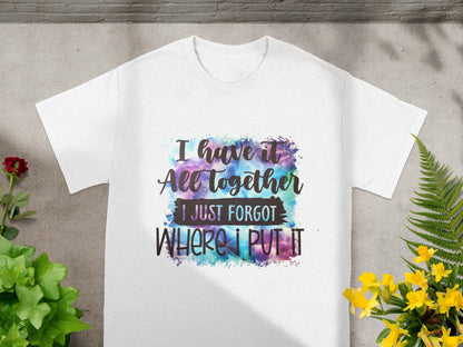 I Have It All Together I Just Forgot Where I Put It Shirt