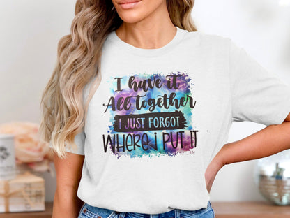 I Have It All Together I Just Forgot Where I Put It Shirt