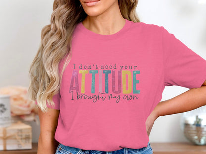 I Don't Need Your Attitude I Brought My Own Shirt