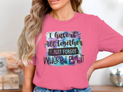 I Have It All Together I Just Forgot Where I Put It Shirt