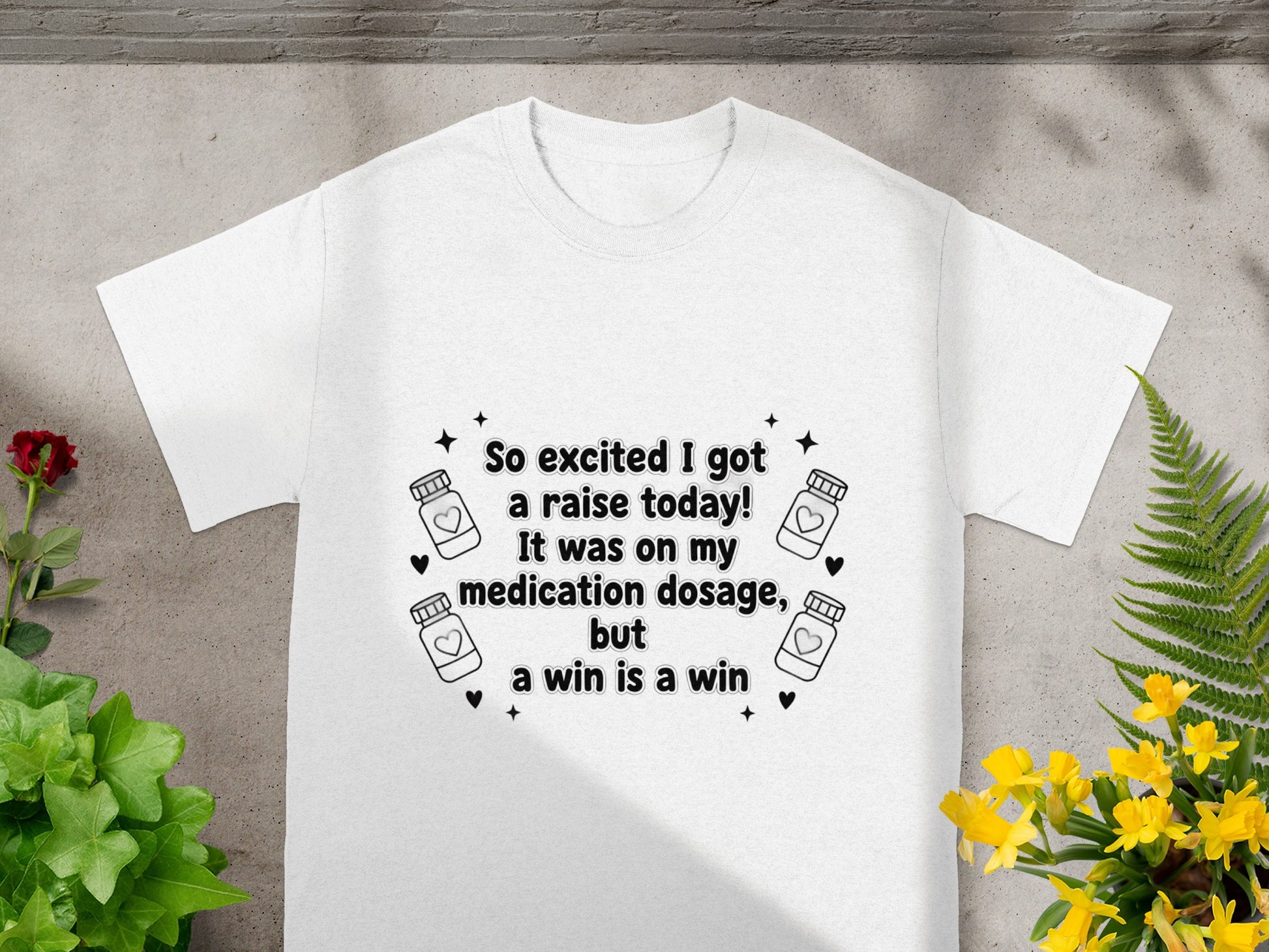 White t-shirt with "So excited I got a raise today! It was on my medication dosage, but a win is a win" text.