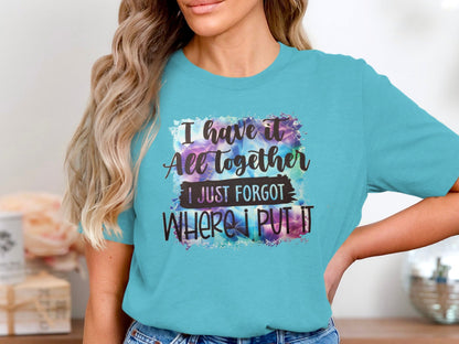 I Have It All Together I Just Forgot Where I Put It Shirt