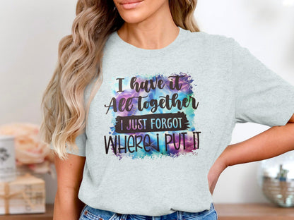 I Have It All Together I Just Forgot Where I Put It Shirt