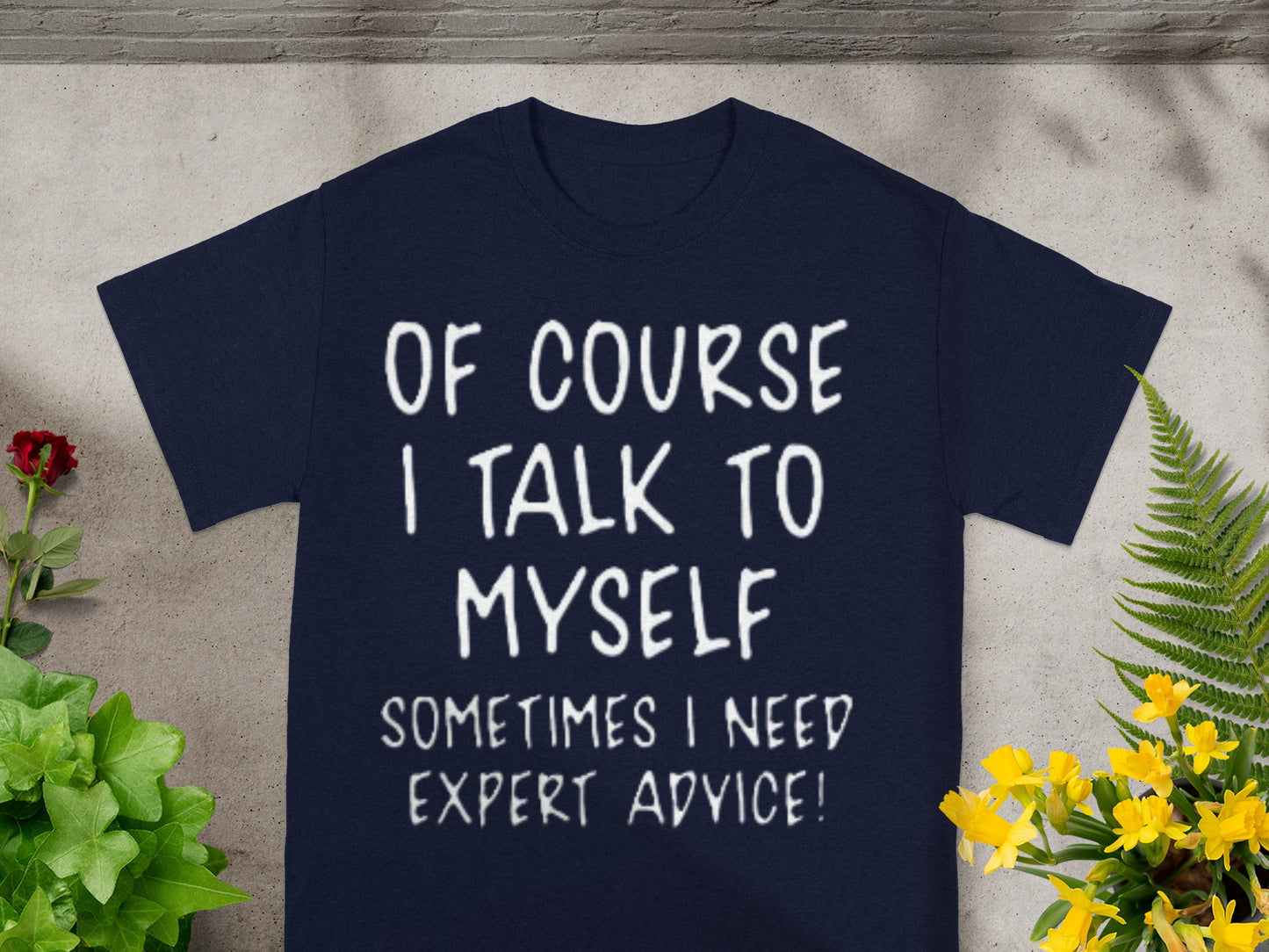 OF COURSE I TALK TO MYSELF SOMETIMES I NEED EXPERT ADVICE! shirt