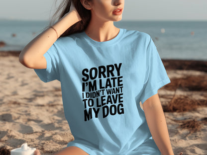 Sorry I'm Late I Didn't Want to Leave My Dog Shirt
