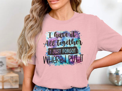 I Have It All Together I Just Forgot Where I Put It Shirt